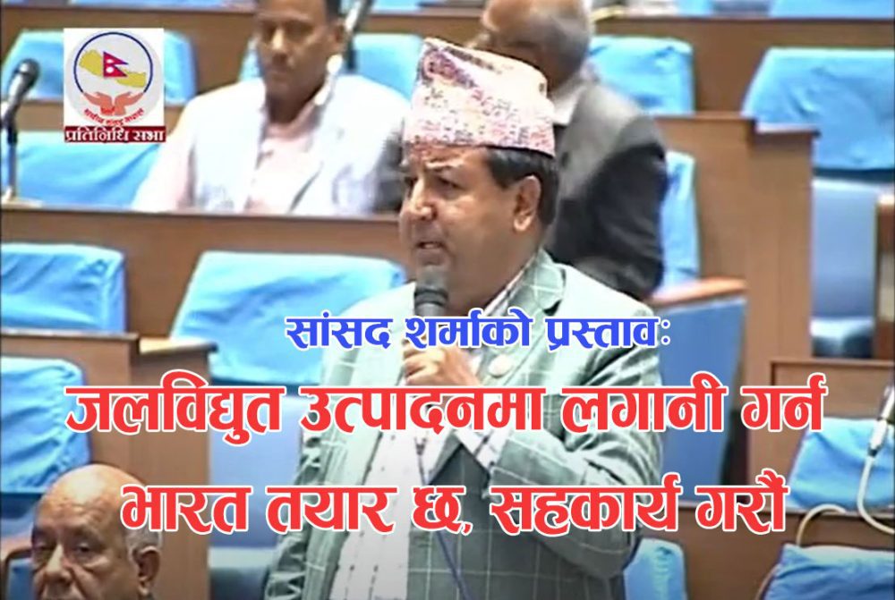 सांसद शर्माको प्रस्ताव : जलविद्युत उत्पादनमा लगानी गर्न भारत तयार छ, सहकार्य गरौँ (भिडियोसहित)